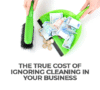 The True Cost of Ignoring Cleaning in Your Business